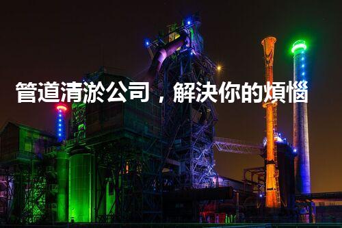 管道清淤公司，解決你的煩惱！